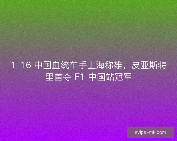 1_16 中国血统车手上海称雄，皮亚斯特里首夺 F1 中国站冠军