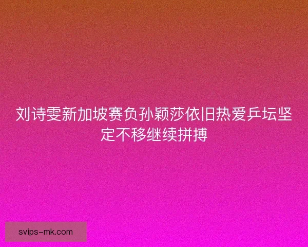 刘诗雯新加坡赛负孙颖莎依旧热爱乒坛坚定不移继续拼搏