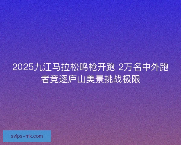 2025九江马拉松鸣枪开跑 2万名中外跑者竞逐庐山美景挑战极限