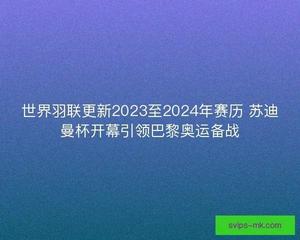 世界羽联更新2023至2024年赛历 苏迪曼杯开幕引领巴黎奥运备战
